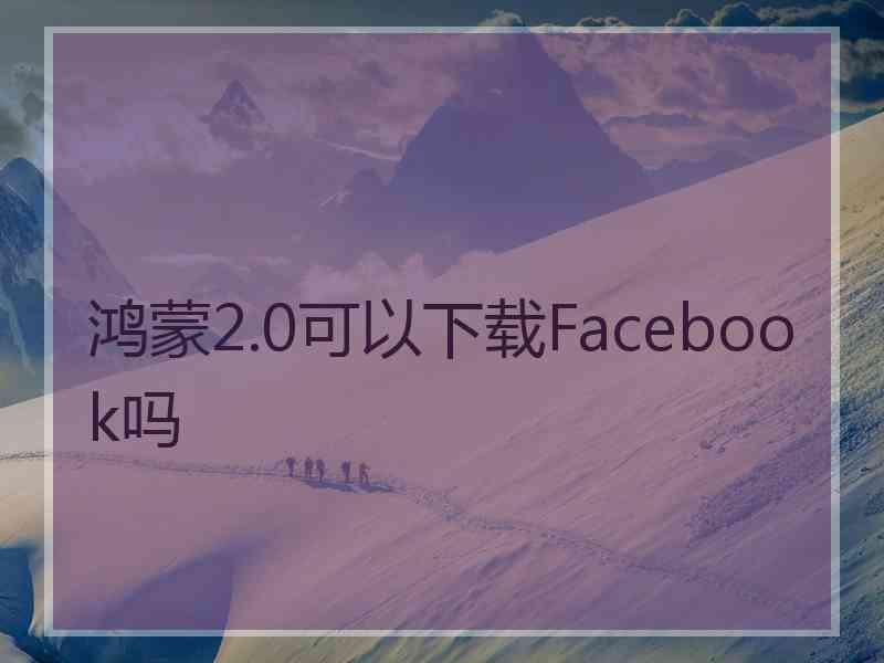 鸿蒙2.0可以下载Facebook吗