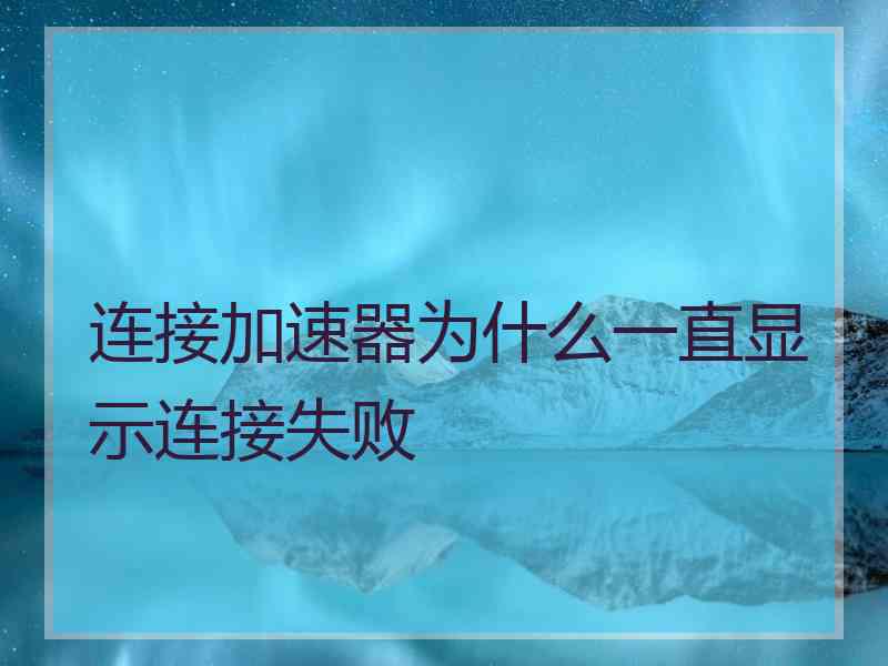 连接加速器为什么一直显示连接失败