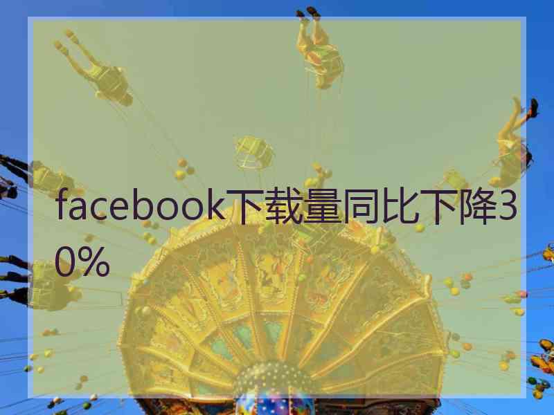 facebook下载量同比下降30%