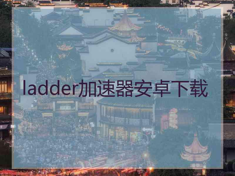 ladder加速器安卓下载