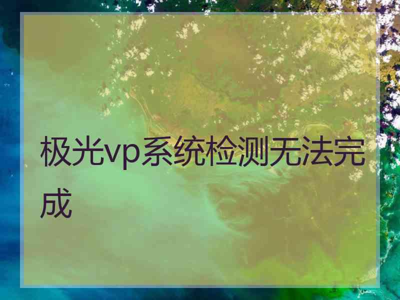 极光vp系统检测无法完成