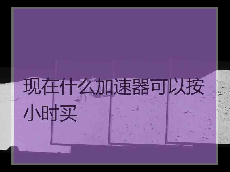 现在什么加速器可以按小时买