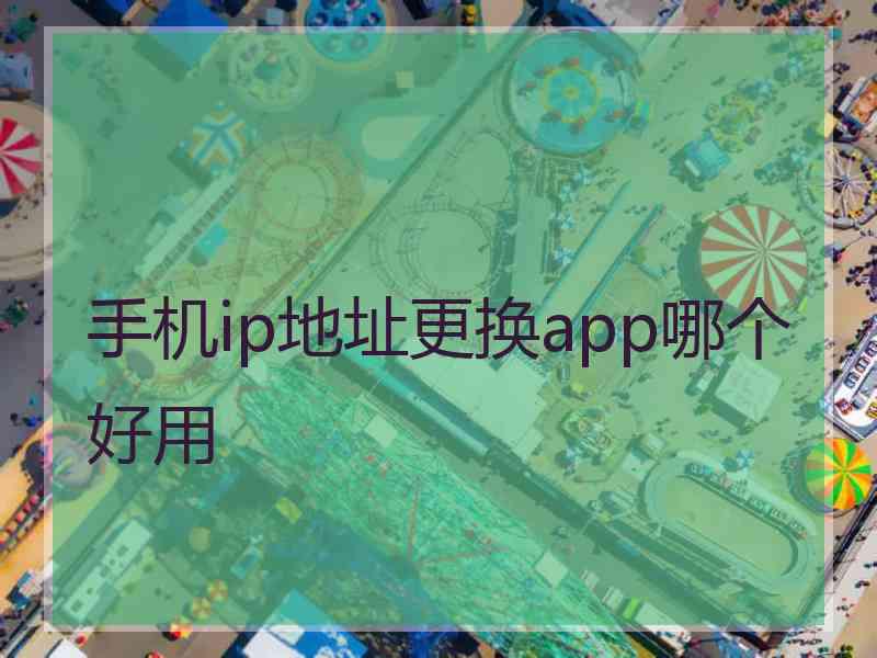 手机ip地址更换app哪个好用