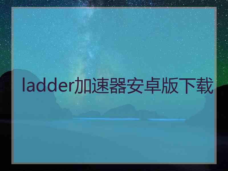 ladder加速器安卓版下载